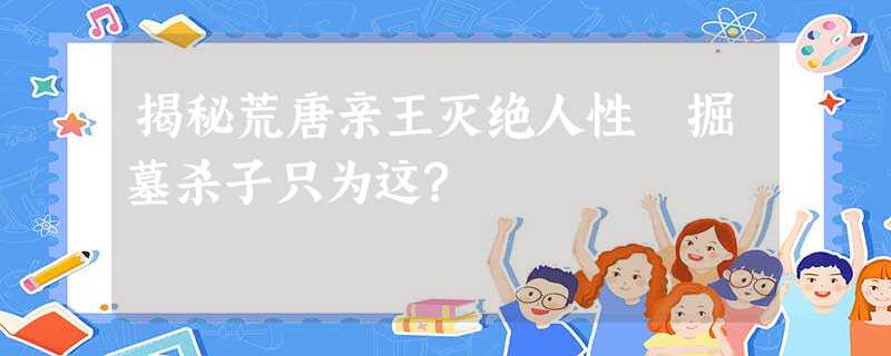 揭秘荒唐亲王灭绝人性 掘墓杀子只为这? 揭秘荒唐亲王灭绝人性 掘墓杀子只为这?