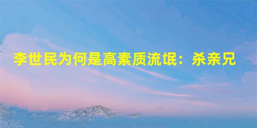 李世民为何是高素质流氓:杀亲兄弟 还得美名 李世民为何是高素质流氓:杀亲兄弟 还得美名