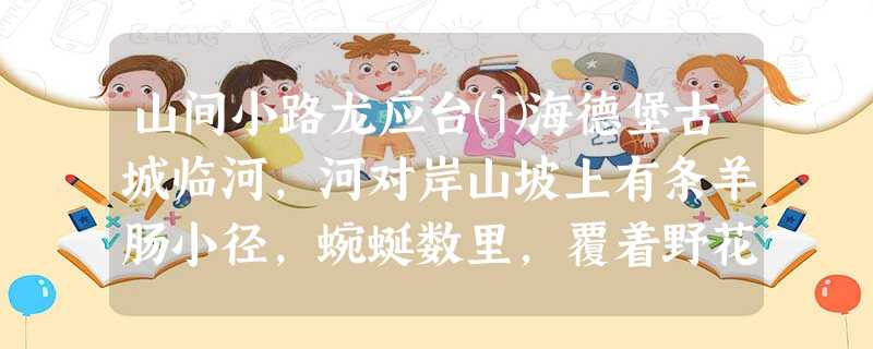 山间小路龙应台⑴海德堡古城临河,河对岸山坡上有条羊肠小径,蜿蜒数里,覆着野花或莓果,看季节变化。小路无人不知,因为历代哲学家歌德、亚 山间小路龙应台⑴海德堡古城临河,河对岸山坡上有条羊肠小径,蜿蜒数里,覆着野花或莓果,看季节变化。小路无人不知,因为历代哲学家歌德、亚