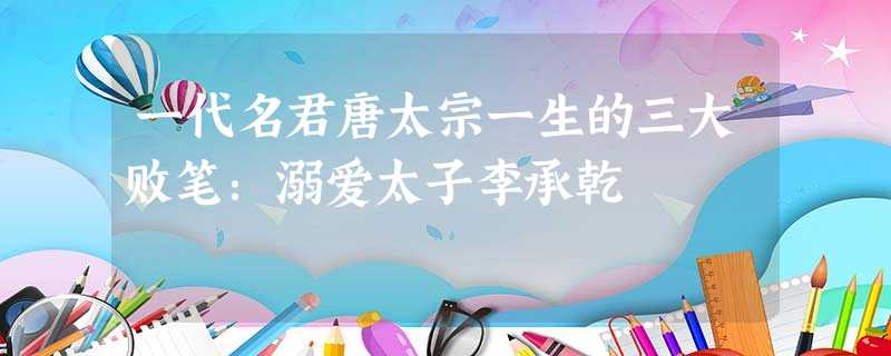 一代名君唐太宗一生的三大败笔:溺爱太子李承乾 一代名君唐太宗一生的三大败笔:溺爱太子李承乾