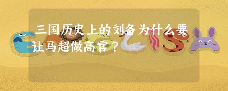 三国历史上的刘备为什么要让马超做高官? 三国历史上的刘备为什么要让马超做高官?
