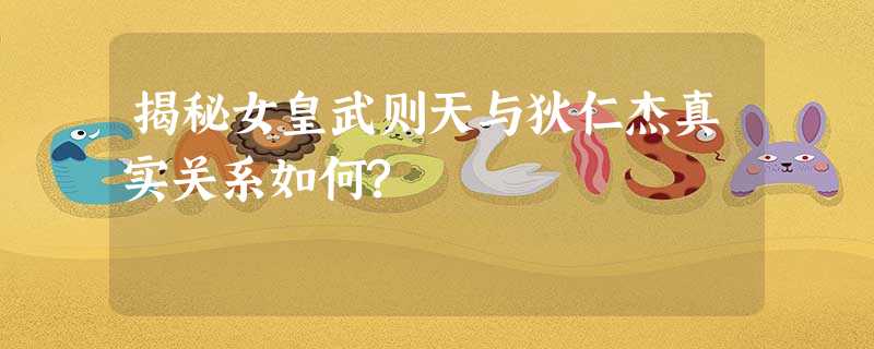 揭秘女皇武则天与狄仁杰真实关系如何? 揭秘女皇武则天与狄仁杰真实关系如何?