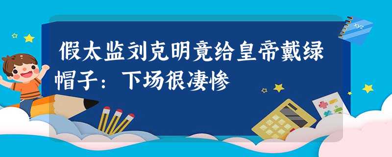 假太监刘克明竟给皇帝戴绿帽子:下场很凄惨 假太监刘克明竟给皇帝戴绿帽子:下场很凄惨