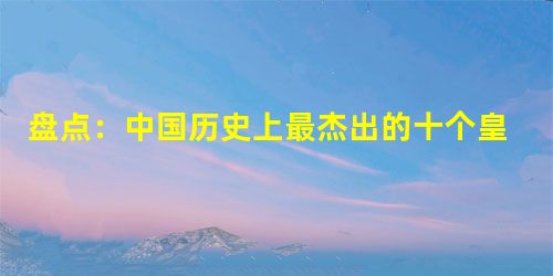 盘点:中国历史上最杰出的十个皇帝 盘点:中国历史上最杰出的十个皇帝
