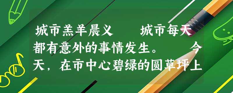 城市羔羊晨义 城市每天都有意外的事情发生。 今天,在市中心碧绿的圆草坪上,出现了一只雪白的羔羊。 城市羔羊晨义 城市每天都有意外的事情发生。 今天,在市中心碧绿的圆草坪上,出现了一只雪白的羔羊。