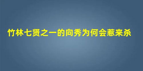 竹林七贤之一的向秀为何会惹来杀身之祸? 竹林七贤之一的向秀为何会惹来杀身之祸?