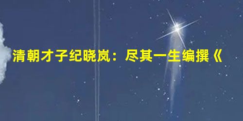 清朝才子纪晓岚:尽其一生编撰《四库全书》 清朝才子纪晓岚:尽其一生编撰《四库全书》