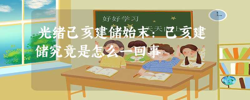 光绪己亥建储始末:己亥建储究竟是怎么一回事 光绪己亥建储始末:己亥建储究竟是怎么一回事