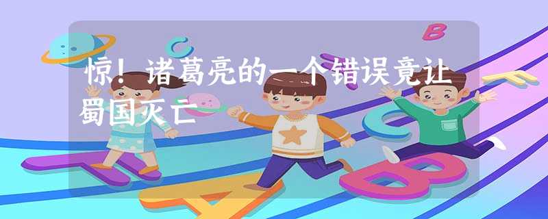 惊!诸葛亮的一个错误竟让蜀国灭亡 惊!诸葛亮的一个错误竟让蜀国灭亡