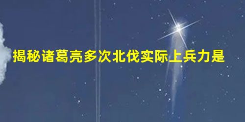 揭秘诸葛亮多次北伐实际上兵力是有多少 揭秘诸葛亮多次北伐实际上兵力是有多少