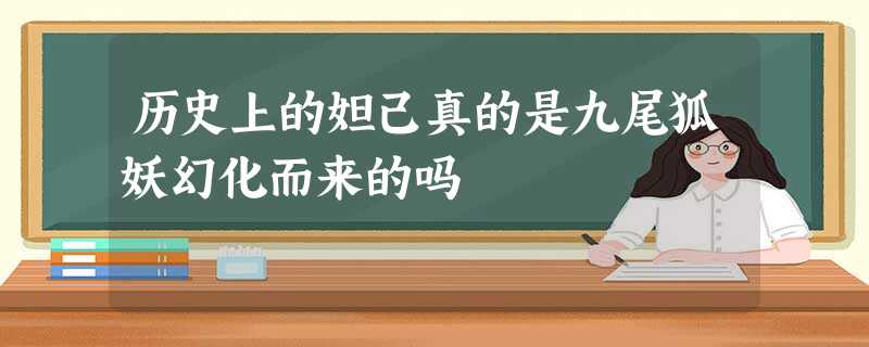 历史上的妲己真的是九尾狐妖幻化而来的吗 历史上的妲己真的是九尾狐妖幻化而来的吗