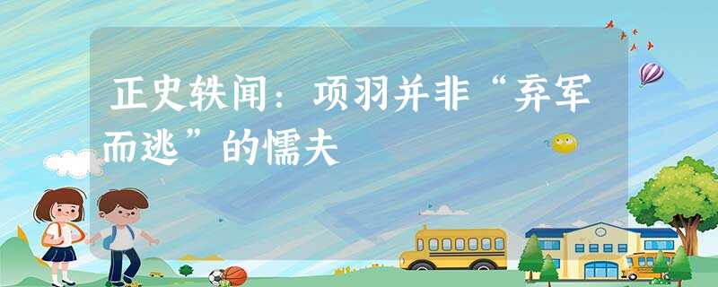正史轶闻:项羽并非“弃军而逃”的懦夫 正史轶闻:项羽并非“弃军而逃”的懦夫