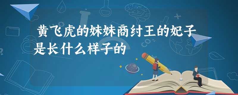 黄飞虎的妹妹商纣王的妃子是长什么样子的 黄飞虎的妹妹商纣王的妃子是长什么样子的
