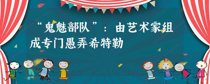 “鬼魅部队”:由艺术家组成专门愚弄希特勒 “鬼魅部队”:由艺术家组成专门愚弄希特勒