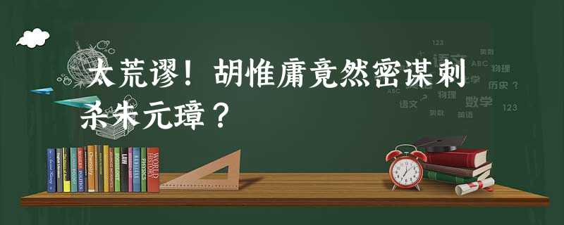 太荒谬!胡惟庸竟然密谋刺杀朱元璋? 太荒谬!胡惟庸竟然密谋刺杀朱元璋?