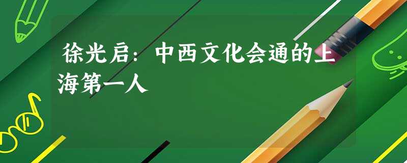 徐光启:中西文化会通的上海第一人 徐光启:中西文化会通的上海第一人