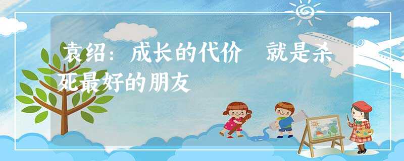 袁绍:成长的代价 就是杀死最好的朋友 袁绍:成长的代价 就是杀死最好的朋友