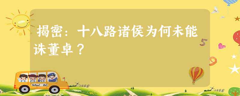 揭密:十八路诸侯为何未能诛董卓? 揭密:十八路诸侯为何未能诛董卓?