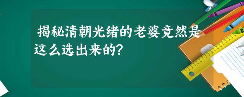 揭秘清朝光绪的老婆竟然是这么选出来的? 揭秘清朝光绪的老婆竟然是这么选出来的?