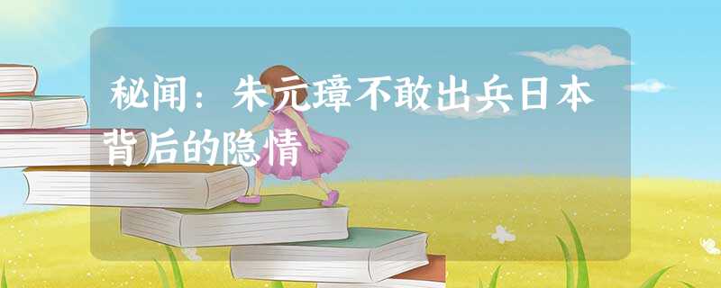 秘闻:朱元璋不敢出兵日本背后的隐情 秘闻:朱元璋不敢出兵日本背后的隐情