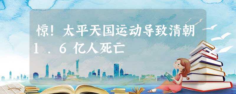 惊!太平天国运动导致清朝1.6亿人死亡 惊!太平天国运动导致清朝1.6亿人死亡