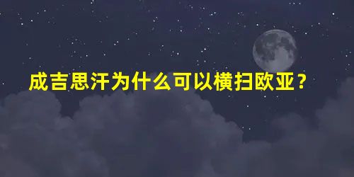 成吉思汗为什么可以横扫欧亚? 成吉思汗为什么可以横扫欧亚?