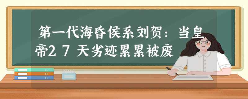 第一代海昏侯系刘贺:当皇帝27天劣迹累累被废 第一代海昏侯系刘贺:当皇帝27天劣迹累累被废