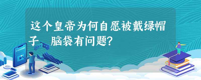 这个皇帝为何自愿被戴绿帽子 脑袋有问题? 这个皇帝为何自愿被戴绿帽子 脑袋有问题?