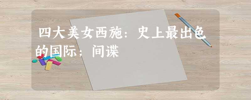 四大美女西施:史上最出色的国际;间谍 四大美女西施:史上最出色的国际;间谍