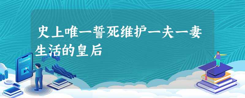 史上唯一誓死维护一夫一妻生活的皇后 史上唯一誓死维护一夫一妻生活的皇后