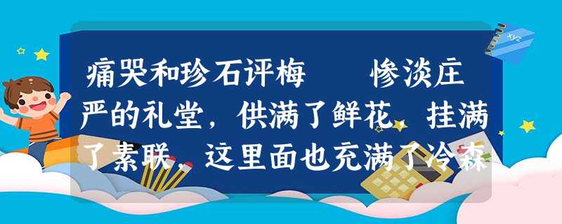 痛哭和珍石评梅 惨淡庄严的礼堂,供满了鲜花,挂满了素联,这里面也充满了冷森,充满了凄伤,充满 痛哭和珍石评梅 惨淡庄严的礼堂,供满了鲜花,挂满了素联,这里面也充满了冷森,充满了凄伤,充满