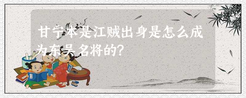甘宁本是江贼出身是怎么成为东吴名将的? 甘宁本是江贼出身是怎么成为东吴名将的?