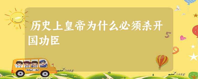历史上皇帝为什么必须杀开国功臣 历史上皇帝为什么必须杀开国功臣