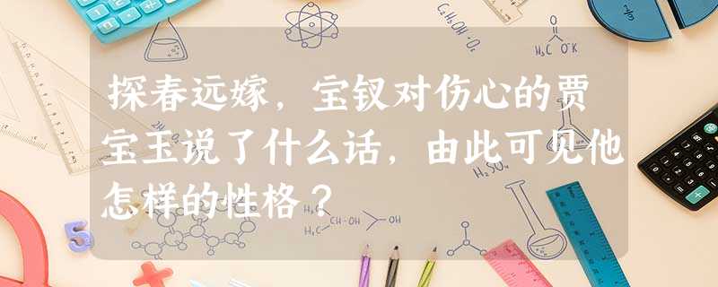 探春远嫁,宝钗对伤心的贾宝玉说了什么话,由此可见他怎样的性格? 探春远嫁,宝钗对伤心的贾宝玉说了什么话,由此可见他怎样的性格?