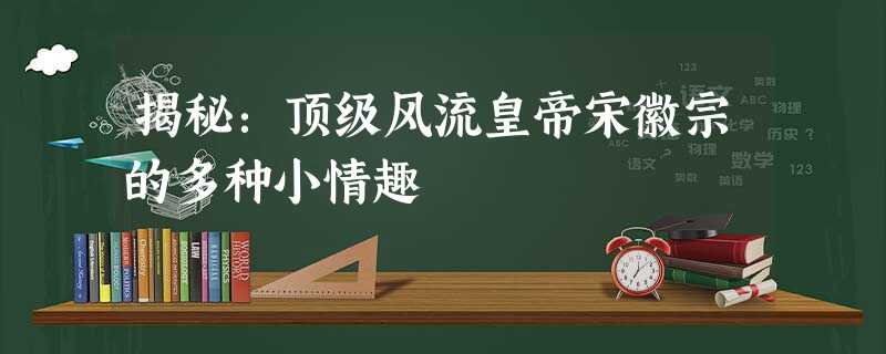 揭秘:顶级风流皇帝宋徽宗的多种小情趣 揭秘:顶级风流皇帝宋徽宗的多种小情趣