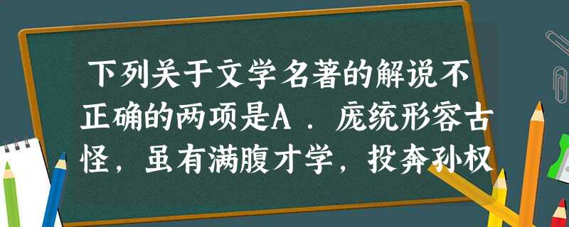 下列关于文学名著的解说不正确的两项是A.庞统形容古怪,虽有满腹才学,投奔孙权、曹操,都不受重用,最后,他在周瑜的介绍下投奔了刘备,拜为副军师。B 下列关于文学名著的解说不正确的两项是A.庞统形容古怪,虽有满腹才学,投奔孙权、曹操,都不受重用,最后,他在周瑜的介绍下投奔了刘备,拜为副军师。B