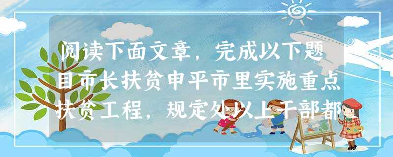阅读下面文章,完成以下题目市长扶贫申平市里实施重点扶贫工程,规定处以上干部都要包村包户,书记市长也带头确定了联系户。春节前,市长终于抽出一天时间,到他负责的联系 阅读下面文章,完成以下题目市长扶贫申平市里实施重点扶贫工程,规定处以上干部都要包村包户,书记市长也带头确定了联系户。春节前,市长终于抽出一天时间,到他负责的联系