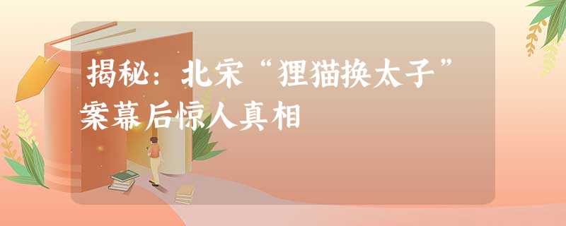 揭秘:北宋“狸猫换太子”案幕后惊人真相 揭秘:北宋“狸猫换太子”案幕后惊人真相