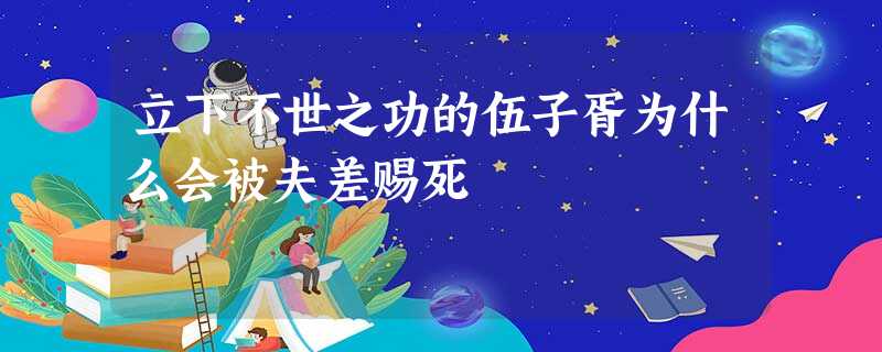 立下不世之功的伍子胥为什么会被夫差赐死 立下不世之功的伍子胥为什么会被夫差赐死