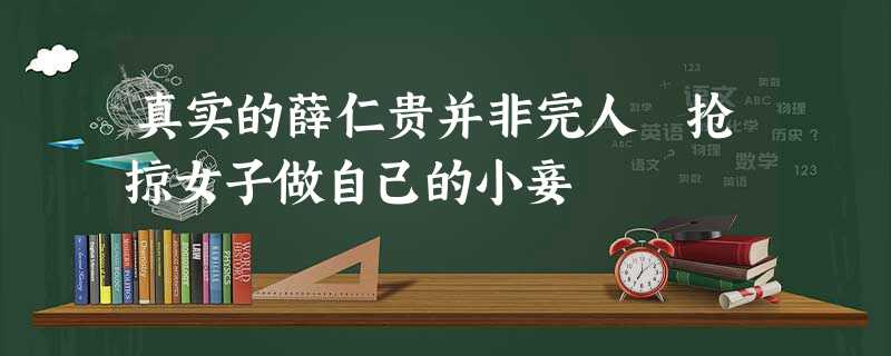真实的薛仁贵并非完人 抢掠女子做自己的小妾 真实的薛仁贵并非完人 抢掠女子做自己的小妾