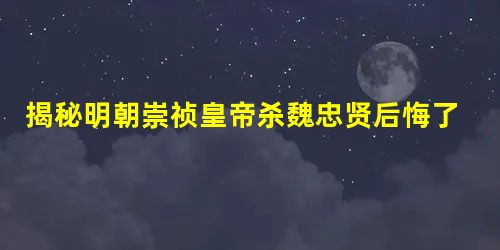 揭秘明朝崇祯皇帝杀魏忠贤后悔了吗? 揭秘明朝崇祯皇帝杀魏忠贤后悔了吗?