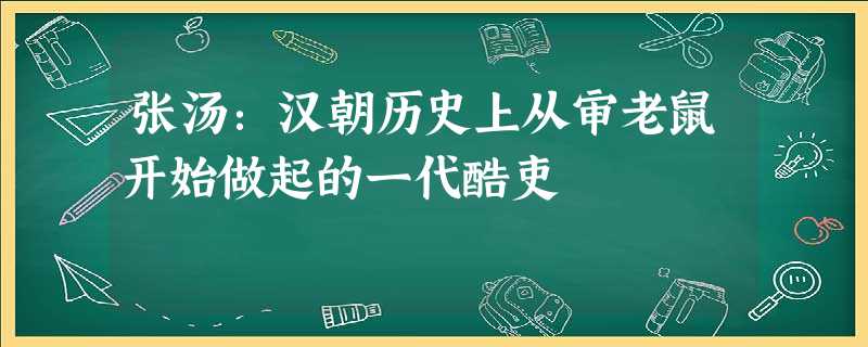 张汤:汉朝历史上从审老鼠开始做起的一代酷吏 张汤:汉朝历史上从审老鼠开始做起的一代酷吏