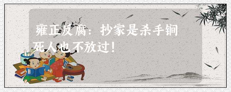 雍正反腐:抄家是杀手锏 死人也不放过! 雍正反腐:抄家是杀手锏 死人也不放过!