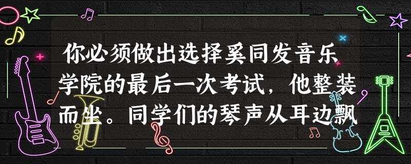 你必须做出选择奚同发音乐学院的最后一次考试,他整装而坐。同学们的琴声从耳边飘过,那一刻,他眼里噙满泪水。算算从儿时6岁练 你必须做出选择奚同发音乐学院的最后一次考试,他整装而坐。同学们的琴声从耳边飘过,那一刻,他眼里噙满泪水。算算从儿时6岁练