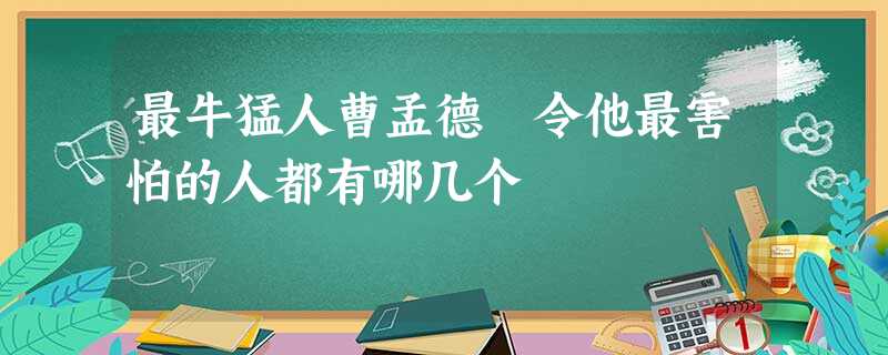最牛猛人曹孟德 令他最害怕的人都有哪几个 最牛猛人曹孟德 令他最害怕的人都有哪几个