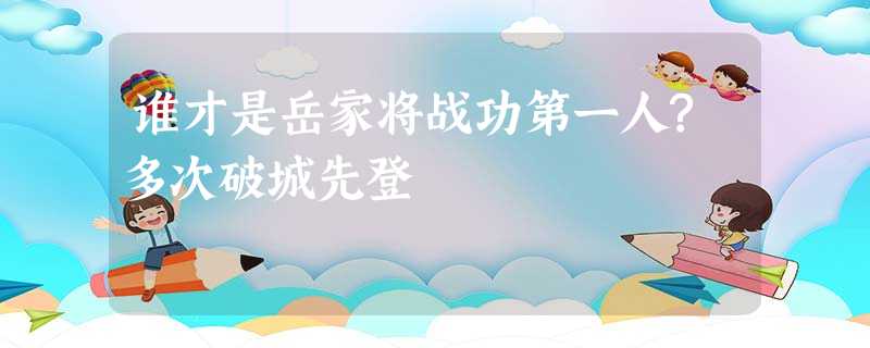 谁才是岳家将战功第一人?多次破城先登 谁才是岳家将战功第一人?多次破城先登