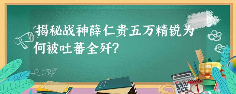 揭秘战神薛仁贵五万精锐为何被吐蕃全歼? 揭秘战神薛仁贵五万精锐为何被吐蕃全歼?