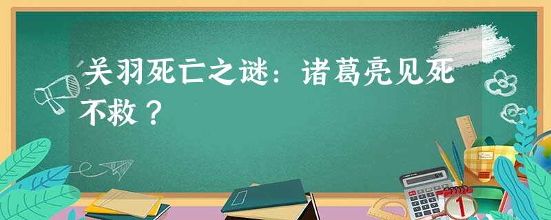 关羽死亡之谜:诸葛亮见死不救? 关羽死亡之谜:诸葛亮见死不救?