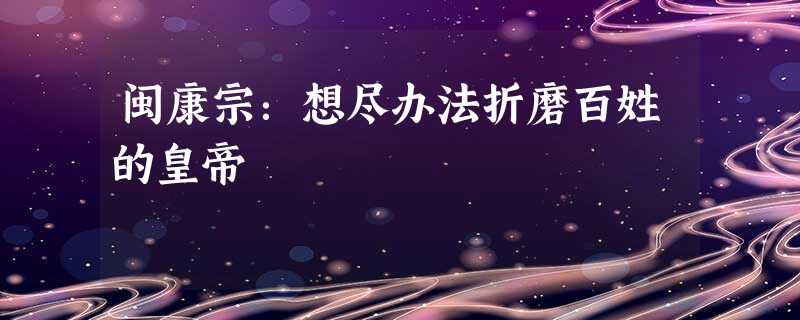 闽康宗:想尽办法折磨百姓的皇帝 闽康宗:想尽办法折磨百姓的皇帝