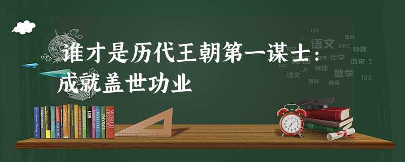 谁才是历代王朝第一谋士:成就盖世功业 谁才是历代王朝第一谋士:成就盖世功业